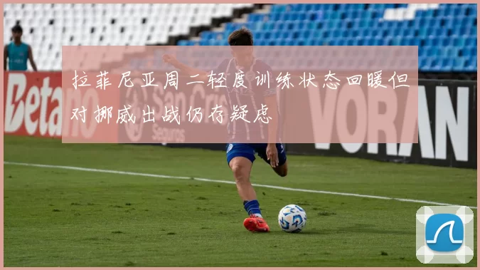 拉菲尼亚周二轻度训练状态回暖但对挪威出战仍存疑虑