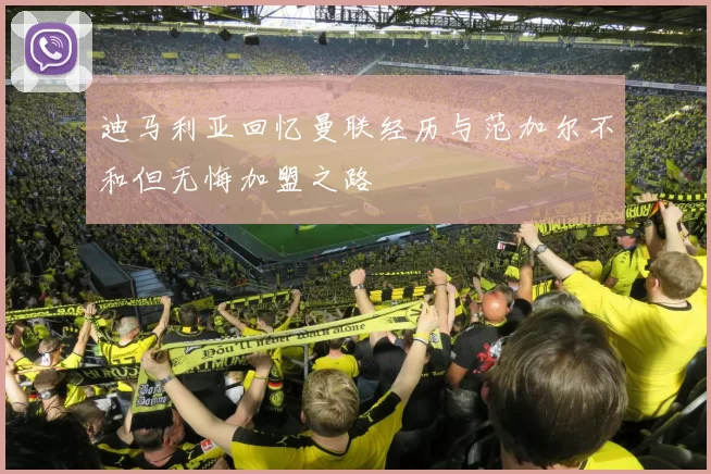 迪马利亚回忆曼联经历与范加尔不和但无悔加盟之路