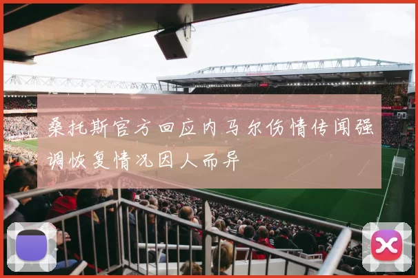 桑托斯官方回应内马尔伤情传闻强调恢复情况因人而异