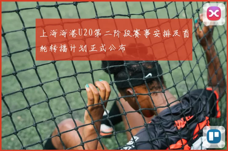 上海海港U20第二阶段赛事安排及首轮转播计划正式公布