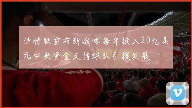 沙特联宣布新战略每年投入20亿美元中央资金支持球队引援发展