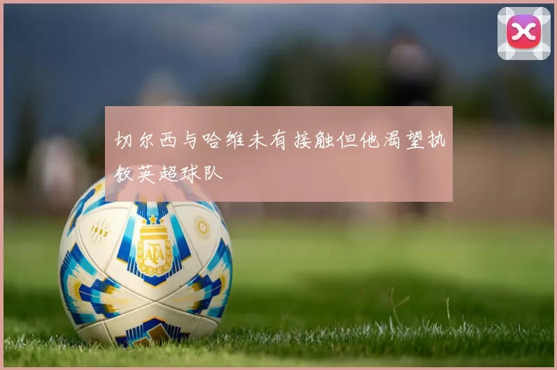 切尔西与哈维未有接触但他渴望执教英超球队