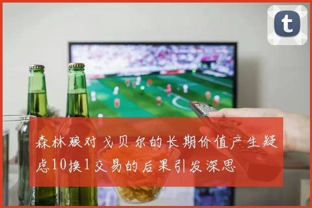 森林狼对戈贝尔的长期价值产生疑虑10换1交易的后果引发深思