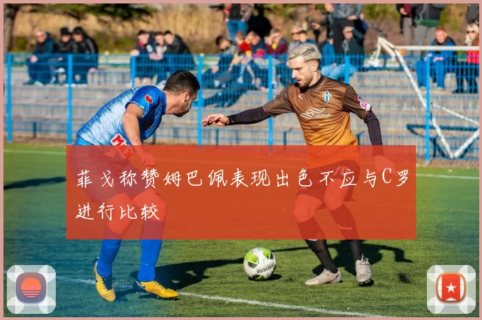 菲戈称赞姆巴佩表现出色不应与C罗进行比较