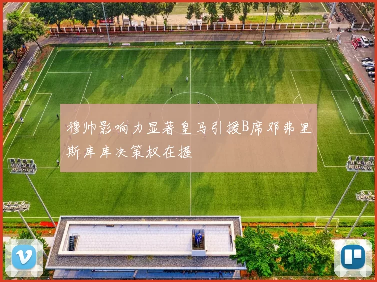 穆帅影响力显著皇马引援B席邓弗里斯库库决策权在握