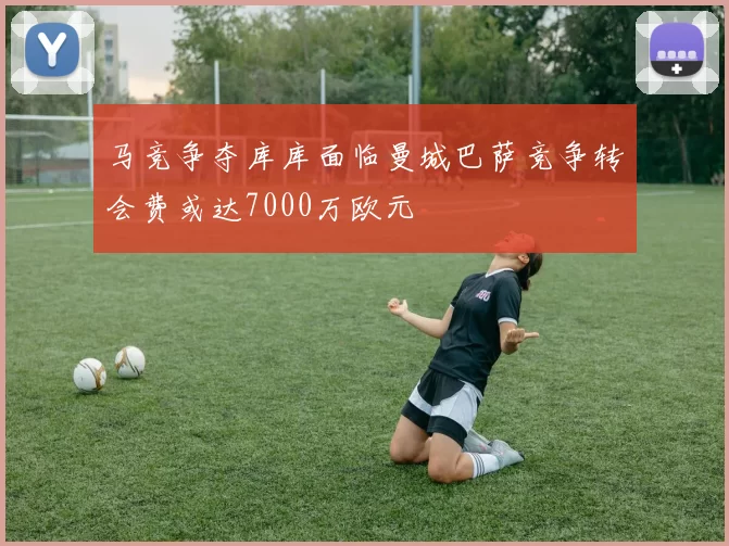 马竞争夺库库面临曼城巴萨竞争转会费或达7000万欧元